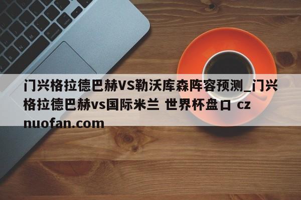 门兴格拉德巴赫VS勒沃库森阵容预测_门兴格拉德巴赫vs国际米兰 世界杯盘口 cznuofan.com