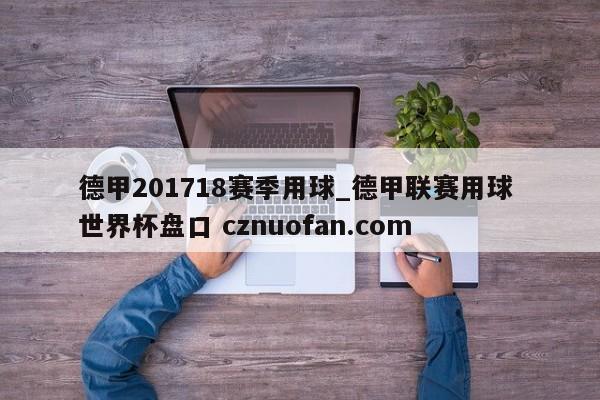 德甲201718赛季用球_德甲联赛用球 世界杯盘口 cznuofan.com
