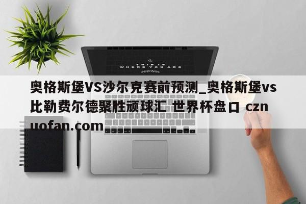 奥格斯堡VS沙尔克赛前预测_奥格斯堡vs比勒费尔德聚胜顽球汇 世界杯盘口 cznuofan.com