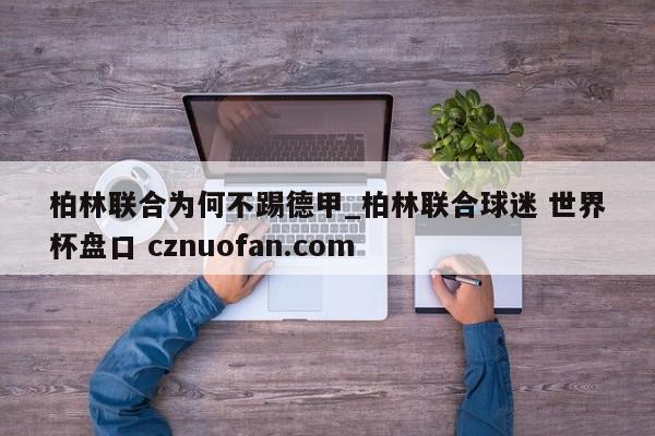 柏林联合为何不踢德甲_柏林联合球迷 世界杯盘口 cznuofan.com