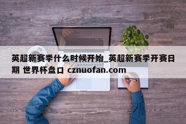 英超新赛季什么时候开始_英超新赛季开赛日期 世界杯盘口 cznuofan.com