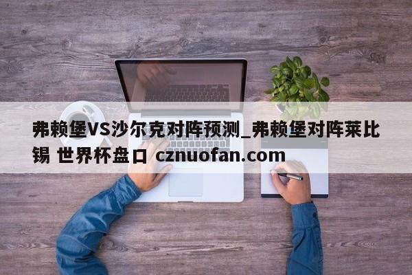 弗赖堡VS沙尔克对阵预测_弗赖堡对阵莱比锡 世界杯盘口 cznuofan.com