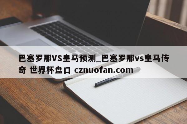 巴塞罗那VS皇马预测_巴塞罗那vs皇马传奇 世界杯盘口 cznuofan.com