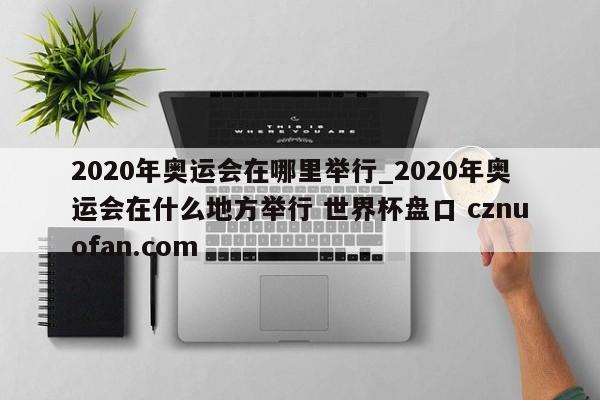 2020年奥运会在哪里举行_2020年奥运会在什么地方举行 世界杯盘口 cznuofan.com