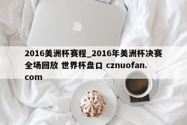 2016美洲杯赛程_2016年美洲杯决赛全场回放 世界杯盘口 cznuofan.com