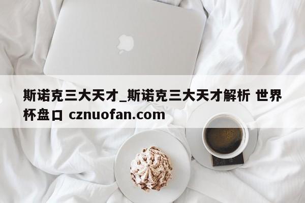 斯诺克三大天才_斯诺克三大天才解析 世界杯盘口 cznuofan.com