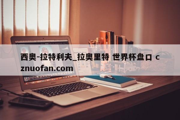 西奥-拉特利夫_拉奥里特 世界杯盘口 cznuofan.com